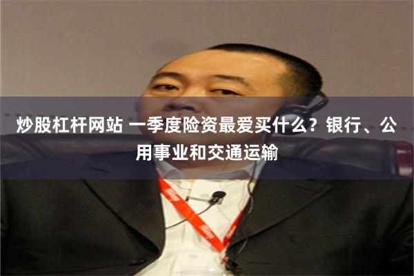 炒股杠杆网站 一季度险资最爱买什么？银行、公用事业和交通运输