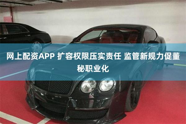 网上配资APP 扩容权限压实责任 监管新规力促董秘职业化