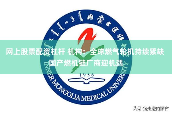 网上股票配资杠杆 机构：全球燃气轮机持续紧缺 国产燃机链厂商迎机遇