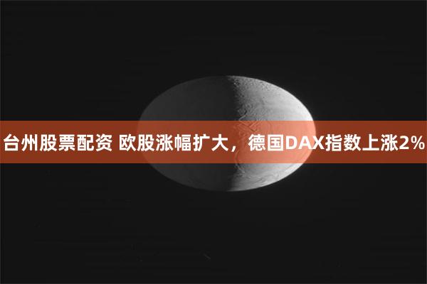 台州股票配资 欧股涨幅扩大，德国DAX指数上涨2%