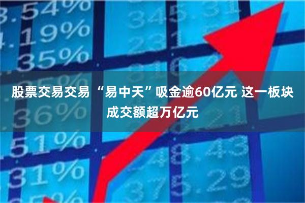股票交易交易 “易中天”吸金逾60亿元 这一板块成交额超万亿元