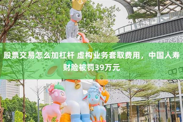 股票交易怎么加杠杆 虚构业务套取费用，中国人寿财险被罚39万元