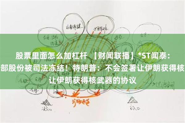 股票里面怎么加杠杆 【财闻联播】*ST闻泰：控股股东全部股份被司法冻结！特朗普：不会签署让伊朗获得核武器的协议