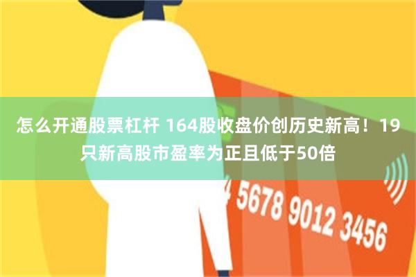 怎么开通股票杠杆 164股收盘价创历史新高！19只新高股市盈率为正且低于50倍