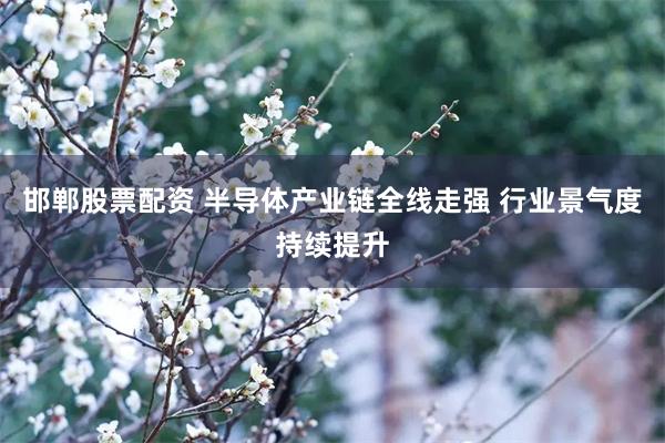 邯郸股票配资 半导体产业链全线走强 行业景气度持续提升