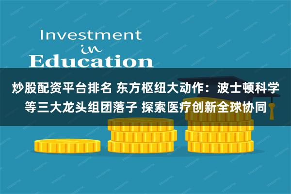 炒股配资平台排名 东方枢纽大动作：波士顿科学等三大龙头组团落子 探索医疗创新全球协同