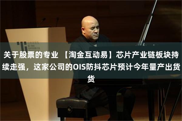关于股票的专业 【淘金互动易】芯片产业链板块持续走强，这家公司的OIS防抖芯片预计今年量产出货