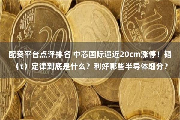 配资平台点评排名 中芯国际逼近20cm涨停！韬（τ）定律到底是什么？利好哪些半导体细分？