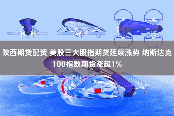陕西期货配资 美股三大股指期货延续涨势 纳斯达克100指数期货涨超1%