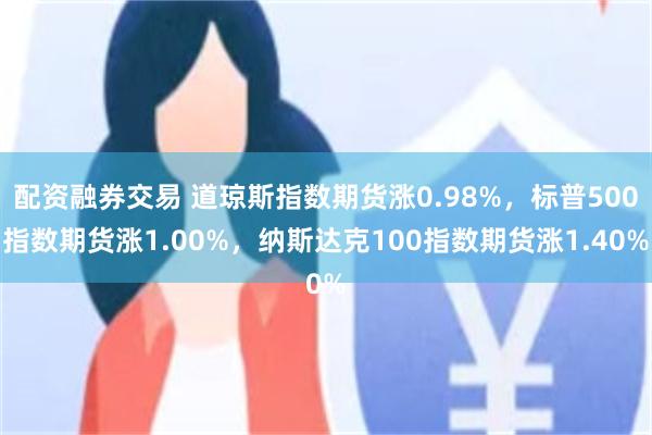配资融券交易 道琼斯指数期货涨0.98%，标普500指数期货涨1.00%，纳斯达克100指数期货涨1.40%