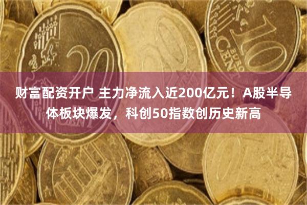 财富配资开户 主力净流入近200亿元！A股半导体板块爆发，科创50指数创历史新高