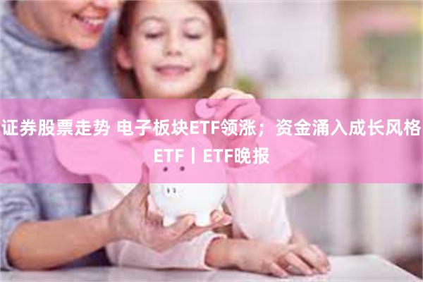 证券股票走势 电子板块ETF领涨；资金涌入成长风格ETF丨ETF晚报