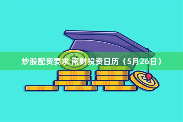 炒股配资要求 南财投资日历（5月26日）