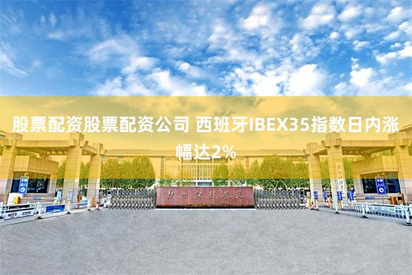 股票配资股票配资公司 西班牙IBEX35指数日内涨幅达2%
