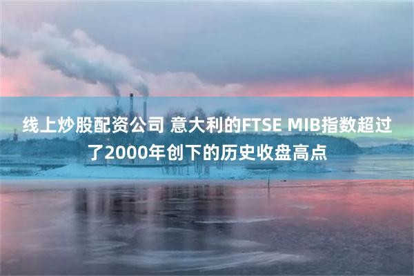 线上炒股配资公司 意大利的FTSE MIB指数超过了2000年创下的历史收盘高点
