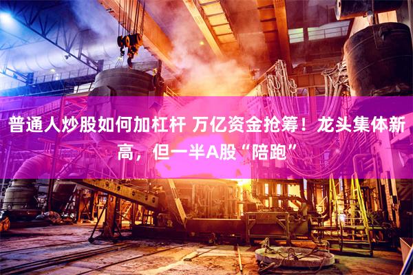 普通人炒股如何加杠杆 万亿资金抢筹！龙头集体新高，但一半A股“陪跑”