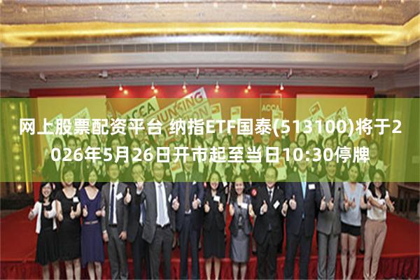 网上股票配资平台 纳指ETF国泰(513100)将于2026年5月26日开市起至当日10:30停牌