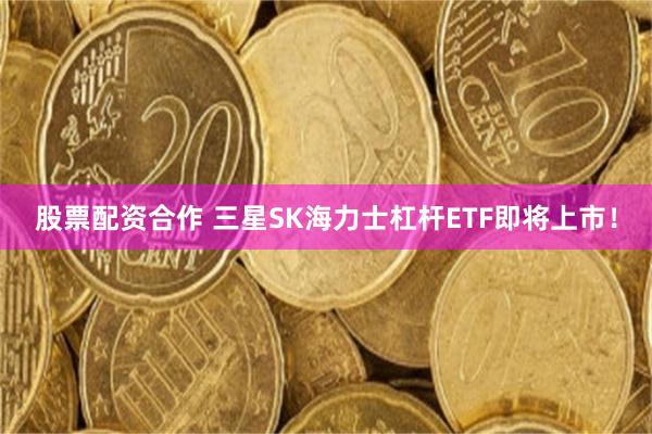 股票配资合作 三星SK海力士杠杆ETF即将上市！