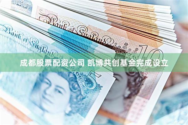 成都股票配资公司 凯博共创基金完成设立