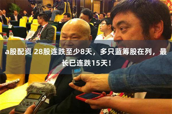 a股配资 28股连跌至少8天，多只蓝筹股在列，最长已连跌15天！