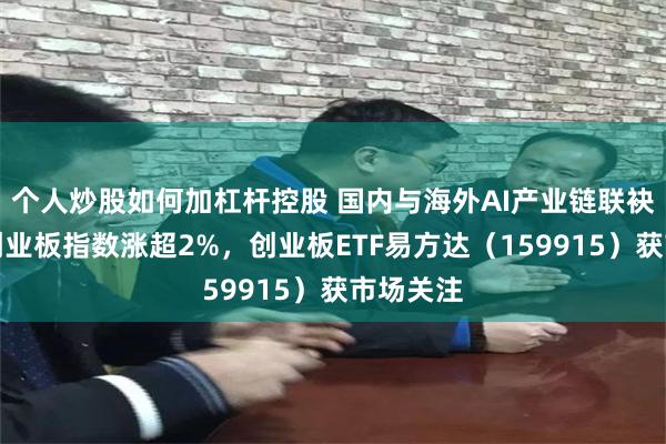 个人炒股如何加杠杆控股 国内与海外AI产业链联袂走强，创业板指数涨超2%，创业板ETF易方达（159915）获市场关注