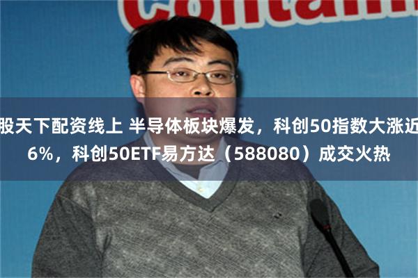 股天下配资线上 半导体板块爆发，科创50指数大涨近6%，科创50ETF易方达（588080）成交火热