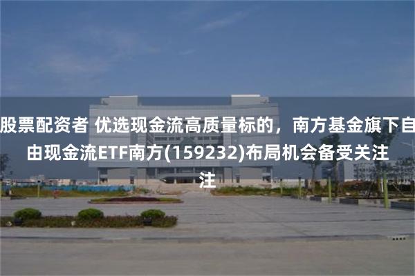 股票配资者 优选现金流高质量标的，南方基金旗下自由现金流ETF南方(159232)布局机会备受关注