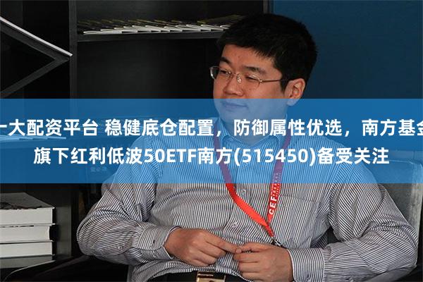 十大配资平台 稳健底仓配置，防御属性优选，南方基金旗下红利低波50ETF南方(515450)备受关注