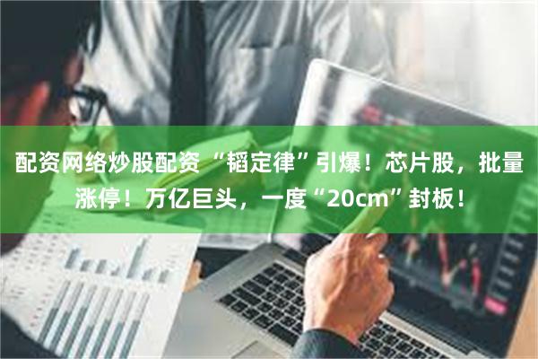 配资网络炒股配资 “韬定律”引爆！芯片股，批量涨停！万亿巨头，一度“20cm”封板！