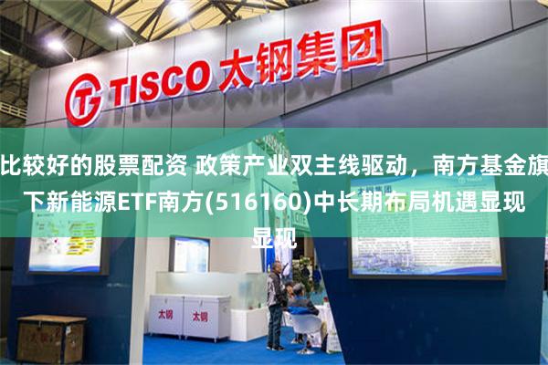 比较好的股票配资 政策产业双主线驱动，南方基金旗下新能源ETF南方(516160)中长期布局机遇显现