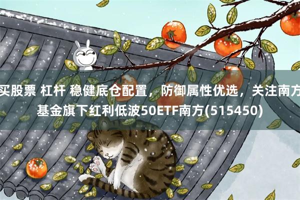 买股票 杠杆 稳健底仓配置，防御属性优选，关注南方基金旗下红利低波50ETF南方(515450)