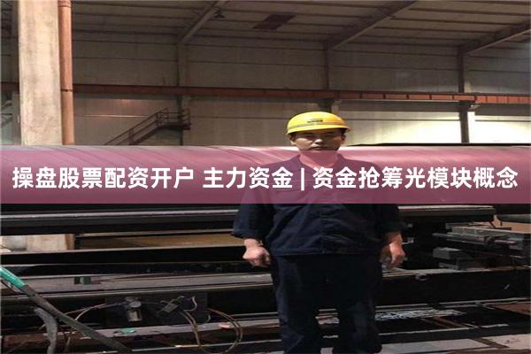 操盘股票配资开户 主力资金 | 资金抢筹光模块概念