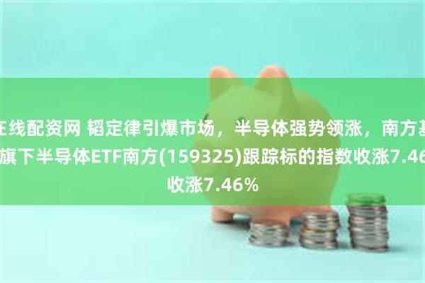 在线配资网 韬定律引爆市场，半导体强势领涨，南方基金旗下半导体ETF南方(159325)跟踪标的指数收涨7.46%