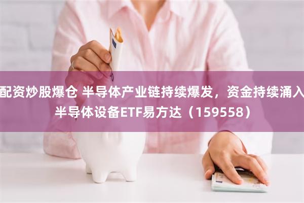 配资炒股爆仓 半导体产业链持续爆发，资金持续涌入半导体设备ETF易方达（159558）