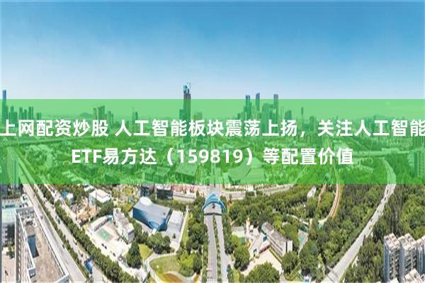 上网配资炒股 人工智能板块震荡上扬，关注人工智能ETF易方达（159819）等配置价值