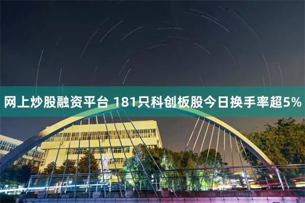 网上炒股融资平台 181只科创板股今日换手率超5%
