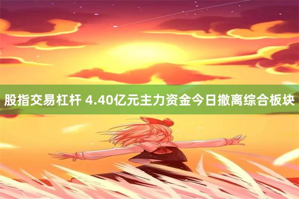 股指交易杠杆 4.40亿元主力资金今日撤离综合板块