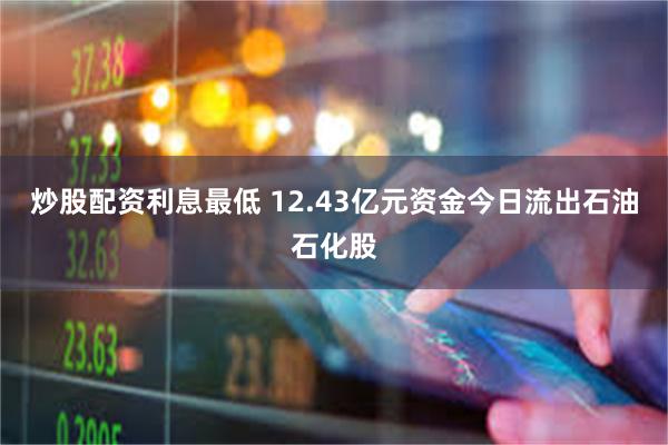 炒股配资利息最低 12.43亿元资金今日流出石油石化股
