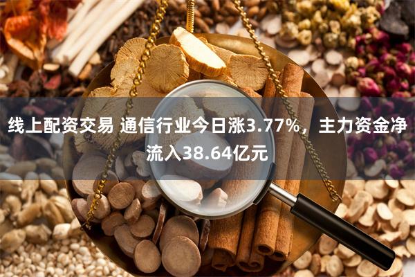 线上配资交易 通信行业今日涨3.77%，主力资金净流入38.64亿元
