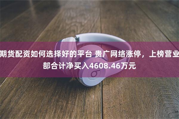 期货配资如何选择好的平台 贵广网络涨停，上榜营业部合计净买入4608.46万元