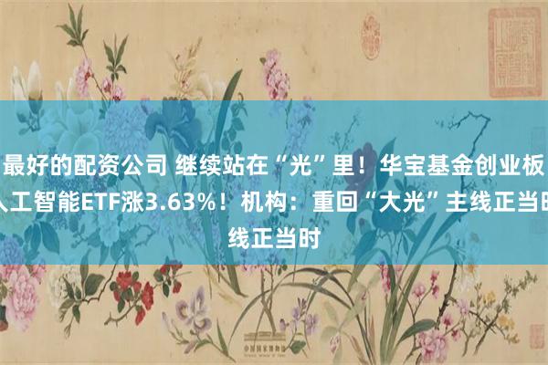 最好的配资公司 继续站在“光”里！华宝基金创业板人工智能ETF涨3.63%！机构：重回“大光”主线正当时