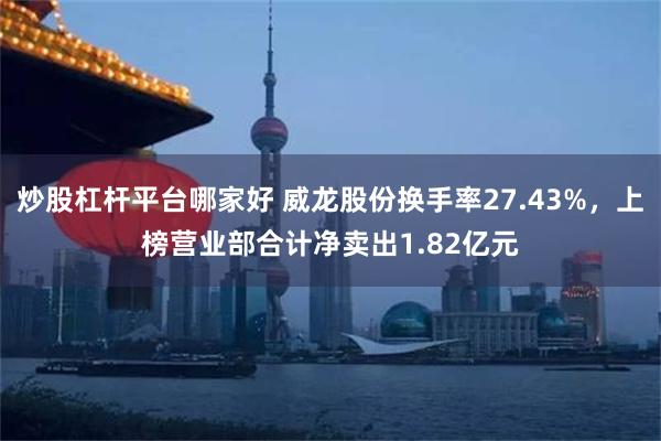 炒股杠杆平台哪家好 威龙股份换手率27.43%，上榜营业部合计净卖出1.82亿元