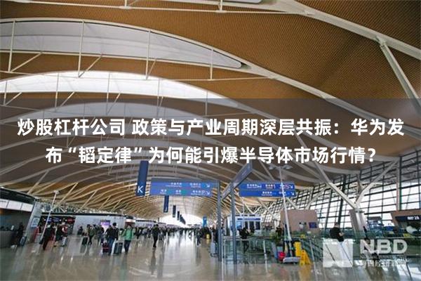 炒股杠杆公司 政策与产业周期深层共振：华为发布“韬定律”为何能引爆半导体市场行情？