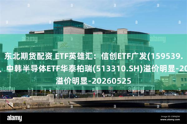 东北期货配资 ETF英雄汇：信创ETF广发(159539.SZ)领涨、中韩半导体ETF华泰柏瑞(513310.SH)溢价明显-20260525