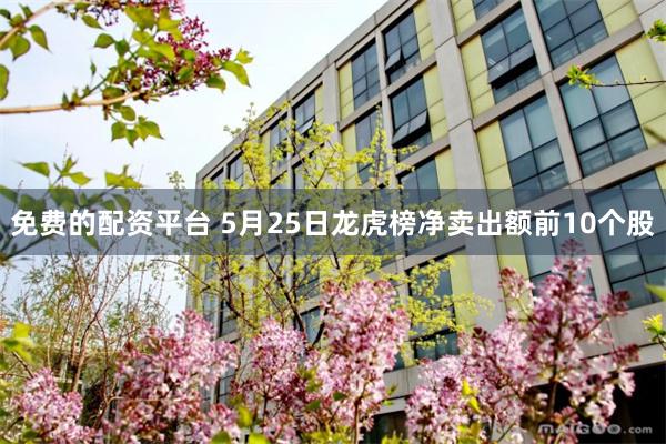 免费的配资平台 5月25日龙虎榜净卖出额前10个股