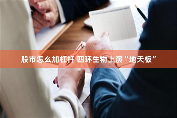 股市怎么加杠杆 四环生物上演“地天板”