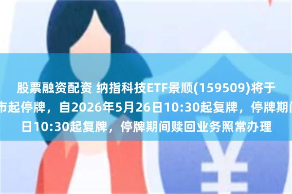 股票融资配资 纳指科技ETF景顺(159509)将于2026年5月26日开市起停牌，自2026年5月26日10:30起复牌，停牌期间赎回业务照常办理