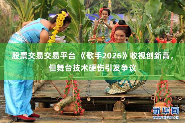 股票交易交易平台 《歌手2026》收视创新高，但舞台技术硬伤引发争议