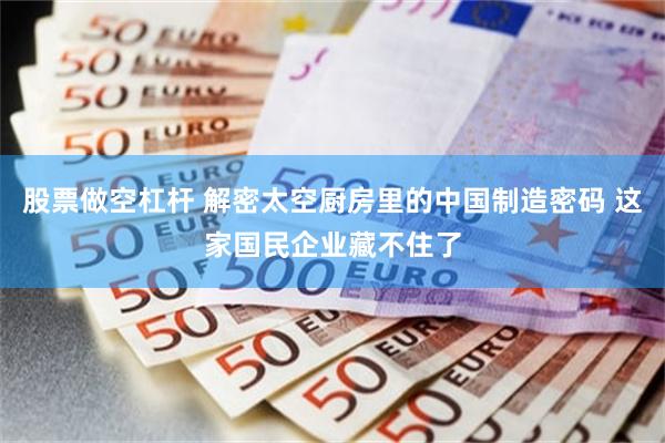 股票做空杠杆 解密太空厨房里的中国制造密码 这家国民企业藏不住了