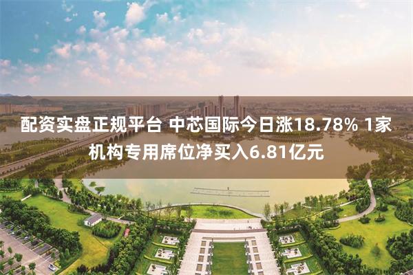 配资实盘正规平台 中芯国际今日涨18.78% 1家机构专用席位净买入6.81亿元